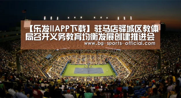 【乐发IIAPP下载】驻马店驿城区教体局召开义务教育均衡发展创建推进会(图3) 乐发IIAPP下载