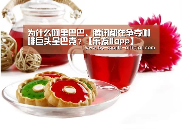 为什么阿里巴巴、腾讯都在争夺咖啡巨头星巴克?【乐发IIapp】(图4) 乐发II官网