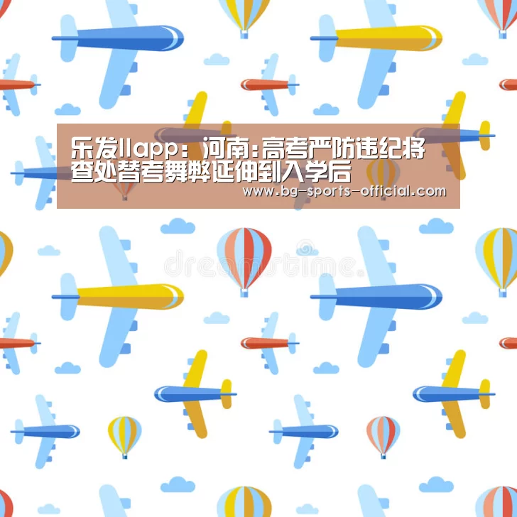 乐发IIapp:河南:高考严防违纪将查处替考舞弊延伸到入学后(图2) 乐发II官网