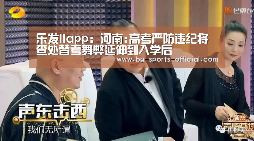 乐发IIapp:河南:高考严防违纪将查处替考舞弊延伸到入学后(图4) 乐发II官网