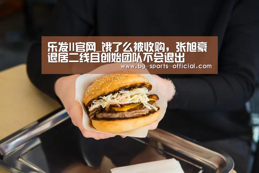 乐发II官网_饿了么被收购，张旭豪退居二线且创始团队不会退出